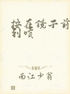 按在镜子前窗c到喷