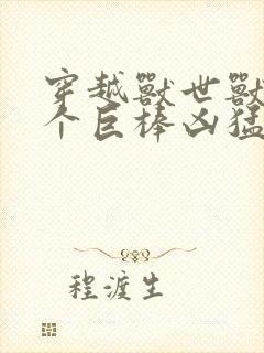 穿越兽世兽王个个巨棒凶猛