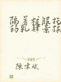 隔着校服托住她的乳肆意揉搓