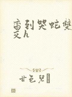 脔到哭蛇双根宫交h