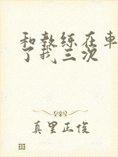 和教练在车里干了我三次