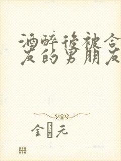 酒醉后被合租室友的男朋友睡了