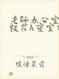 老师办公室狂肉校花h寝室视频