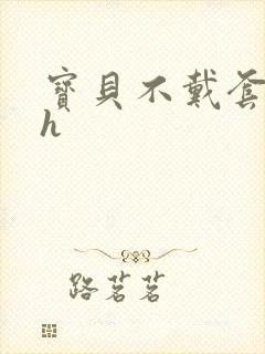 宝贝不戴套套了h