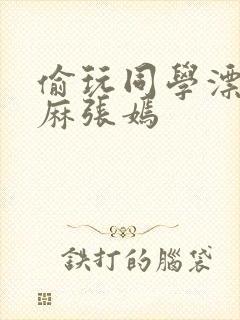 偷玩同学漂亮麻麻张嫣