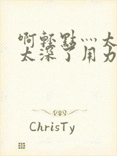 啊轻点灬太粗嗯太深了用力电影