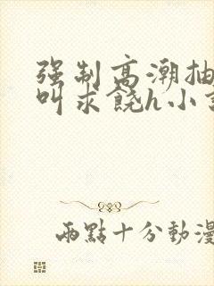 强制高潮抽搐哭叫求饶h小说