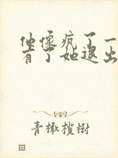 他像疯了一样占有了她退出