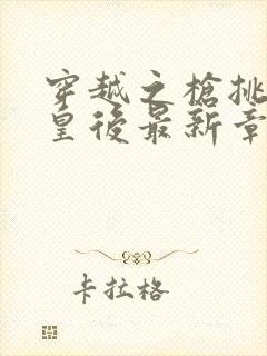 穿越之枪挑长孙皇后最新章节