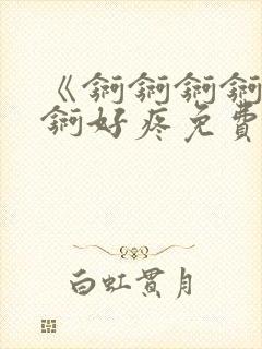 《锕锕锕锕锕锕锕好疼免费视频》