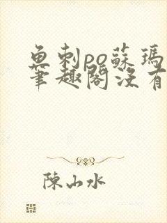 鱼刺po苏玛丽笔趣阁没有拼音