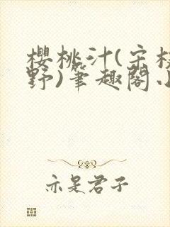 樱桃汁(宋枝江野)笔趣阁小说渡欲