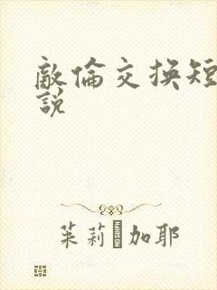 敌伦交换短篇小说