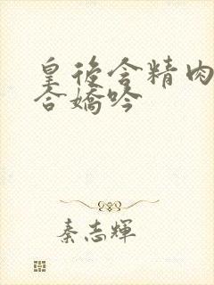 皇后含精肉臀迎合娇吟