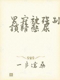 男宠被强制灌水锁精憋尿