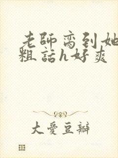 老师脔到她哭h粗话h好爽