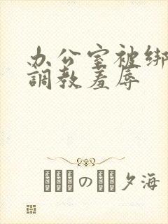 办公室被绑奶头调教羞辱