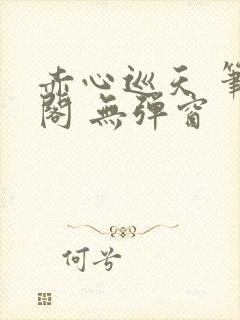 赤心巡天 笔趣阁 无弹窗