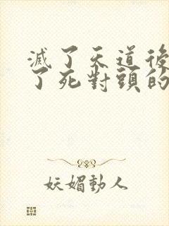 灭了天道后我成了死对头的师妹