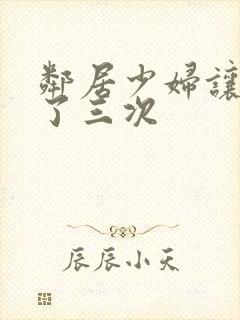 邻居少妇让我爽了三次