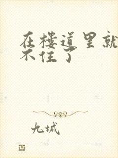 在楼道里就控制不住了