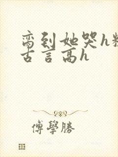 脔到她哭h粗话古言高h