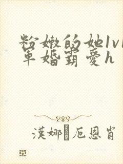 粉嫩的她1v1军婚霸爱h