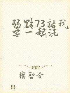 弱点73话我也要一起洗