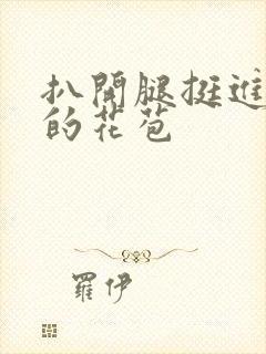 扒开腿挺进湿润的花苞