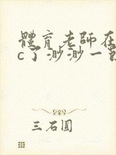 体育老师在单杠c了渺渺一节课