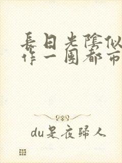 长日光阴似箭乱作一团都市言情