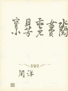 宝贝乖女水真多小芳免费阅读