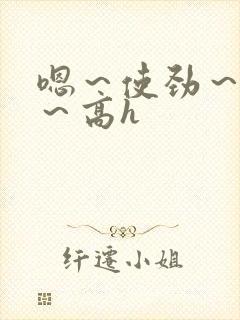 嗯～使劲～别停～高h