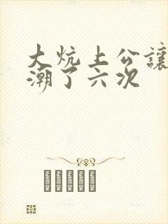 大炕上公让我高潮了六次