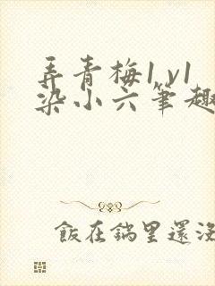 弄青梅1 v1染小六笔趣阁