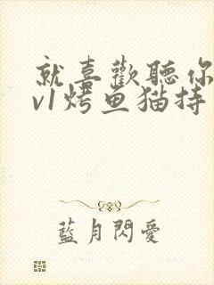 就喜欢听你叫1v1烤鱼猫持竿钓鱼