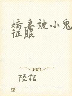 娇妻被小鬼巨茎征服