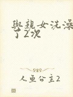 与亲女洗澡时伦了2次