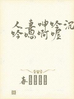 人妻呻吟沉沦呻吟嗯啊喔