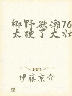 乡野欲潮76章太硬了大壮下载