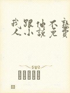 我跟他不熟笑佳人小说免费阅读