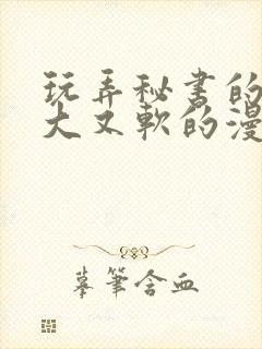 玩弄秘书的奶又大又软的漫画