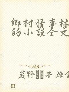 乡村情事林大牛的小说全文免费阅读无弹窗的