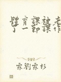 体育课被老师C了一节课作文