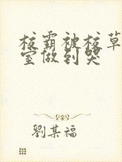 校霸被校草在教室做到哭