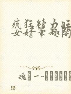 疯狂精力旺盛的女婿笔趣阁小说