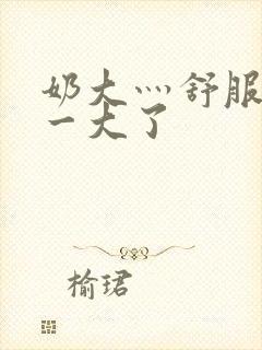 奶大灬舒服灬太一大了