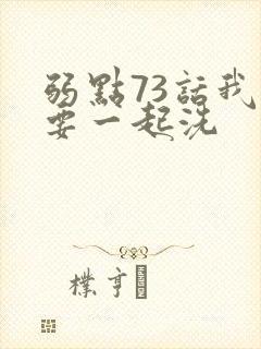 弱点73话我也要一起洗