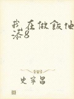 我在做饭他在下添8