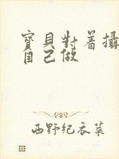 宝贝对着摄像头自己做